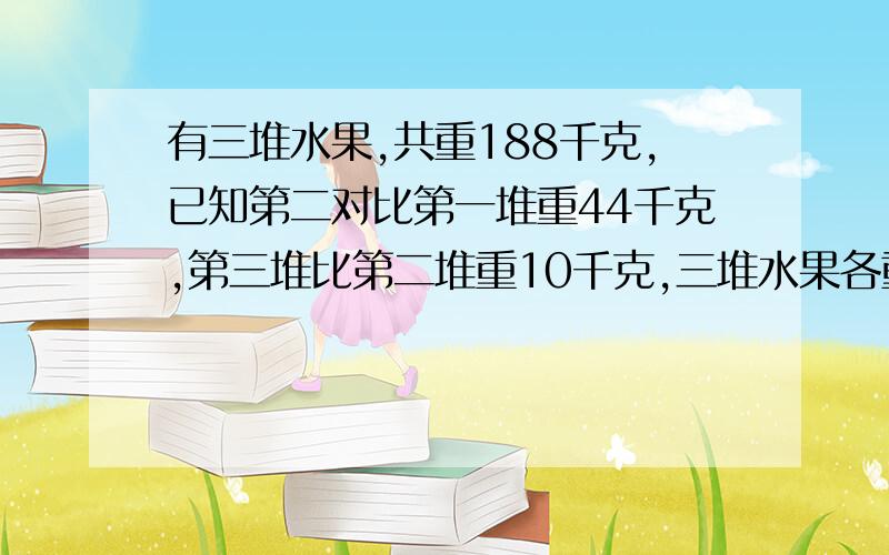 有三堆水果,共重188千克,已知第二对比第一堆重44千克,第三堆比第二堆重10千克,三堆水果各重多少千克列方程解