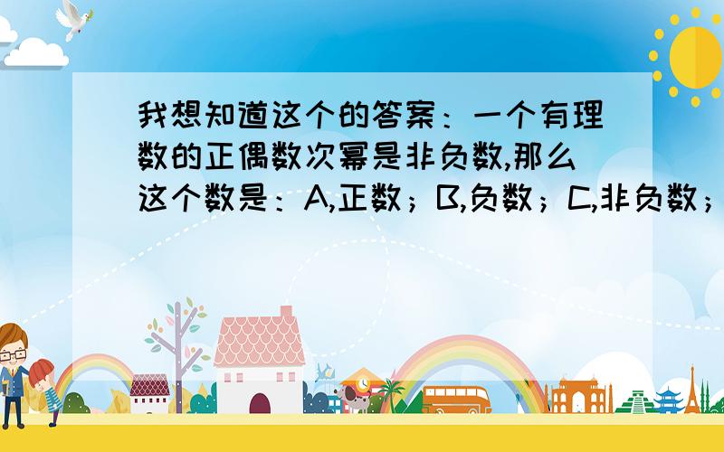 我想知道这个的答案：一个有理数的正偶数次幂是非负数,那么这个数是：A,正数；B,负数；C,非负数；D...我想知道这个的答案：一个有理数的正偶数次幂是非负数,那么这个数是：A,正数；B,负