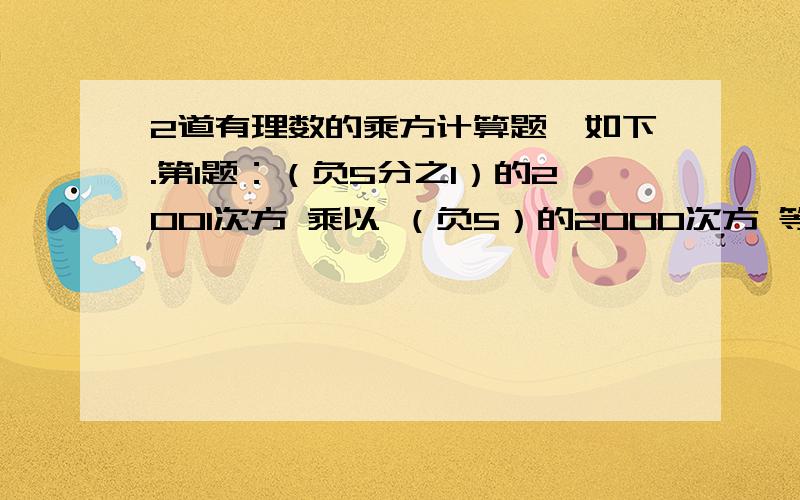 2道有理数的乘方计算题,如下.第1题：（负5分之1）的2001次方 乘以 （负5）的2000次方 等于几?第2题：（0.04）的2003次方 乘以【（负5）的2003次方】的平方