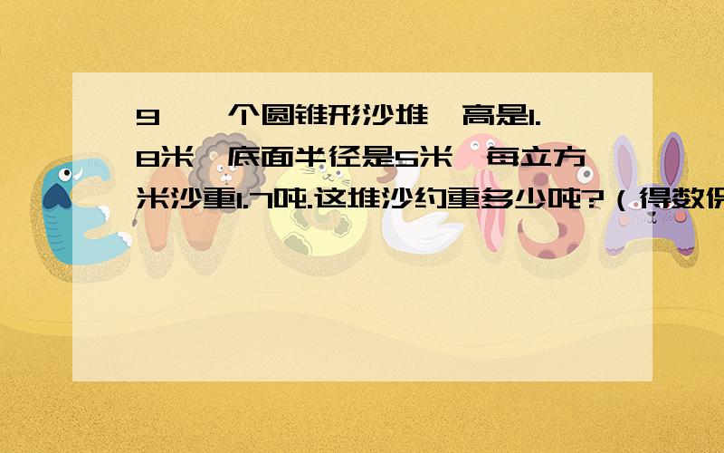 9、一个圆锥形沙堆,高是1.8米,底面半径是5米,每立方米沙重1.7吨.这堆沙约重多少吨?（得数保留整数）