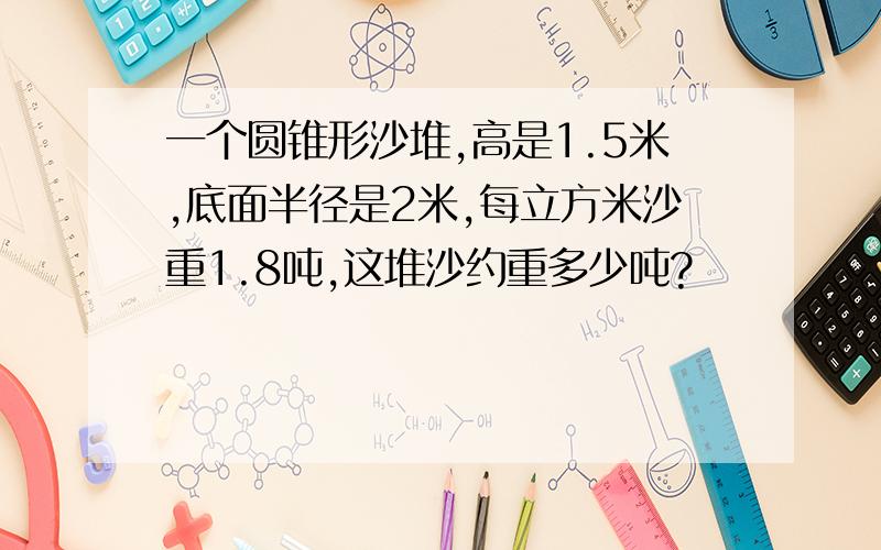 一个圆锥形沙堆,高是1.5米,底面半径是2米,每立方米沙重1.8吨,这堆沙约重多少吨?