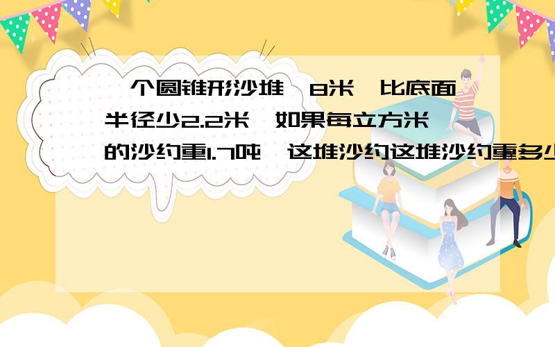 一个圆锥形沙堆,8米,比底面半径少2.2米,如果每立方米的沙约重1.7吨,这堆沙约这堆沙约重多少吨?