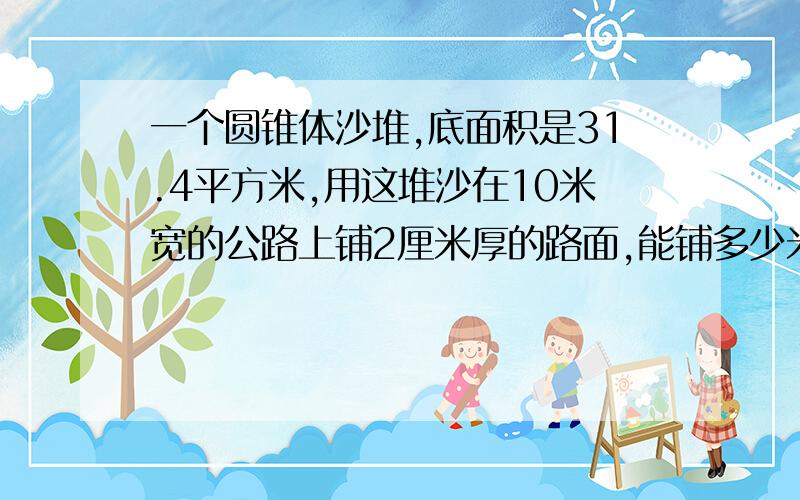 一个圆锥体沙堆,底面积是31.4平方米,用这堆沙在10米宽的公路上铺2厘米厚的路面,能铺多少米?