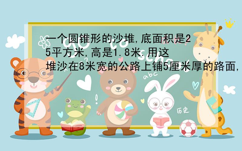 一个圆锥形的沙堆,底面积是25平方米,高是1.8米.用这堆沙在8米宽的公路上铺5厘米厚的路面,能铺几米解释清楚,重重有赏