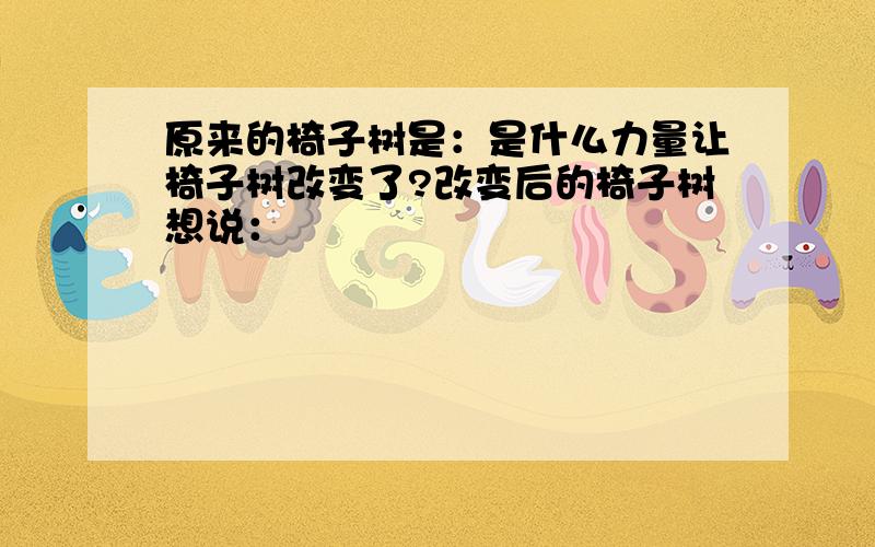 原来的椅子树是：是什么力量让椅子树改变了?改变后的椅子树想说：