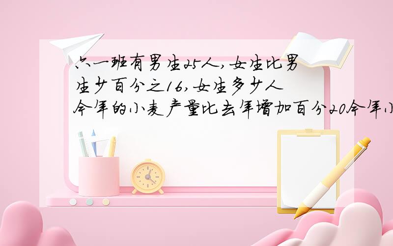 六一班有男生25人,女生比男生少百分之16,女生多少人 今年的小麦产量比去年增加百分20今年小麦产量是去年的百分之几,如果去年的产量是60吨,那么今年的小麦产量是（）吨,如果今年的小麦