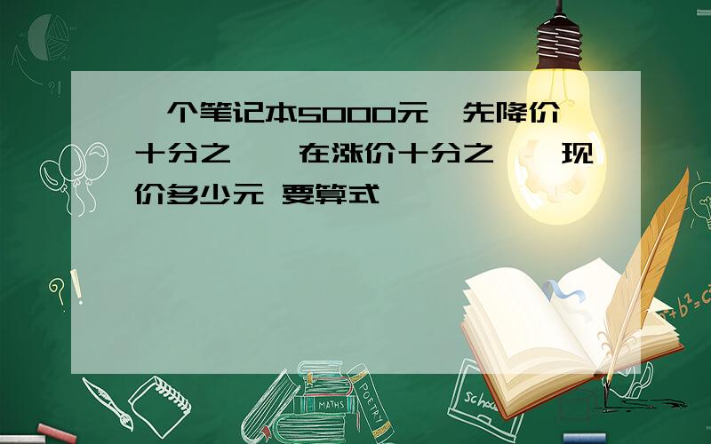 一个笔记本5000元,先降价十分之一,在涨价十分之一,现价多少元 要算式