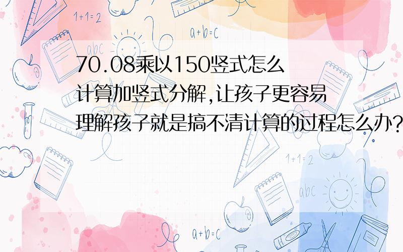 70.08乘以150竖式怎么计算加竖式分解,让孩子更容易理解孩子就是搞不清计算的过程怎么办?