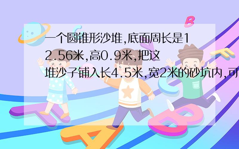 一个圆锥形沙堆,底面周长是12.56米,高0.9米,把这堆沙子铺入长4.5米,宽2米的砂坑内,可以铺多厚?