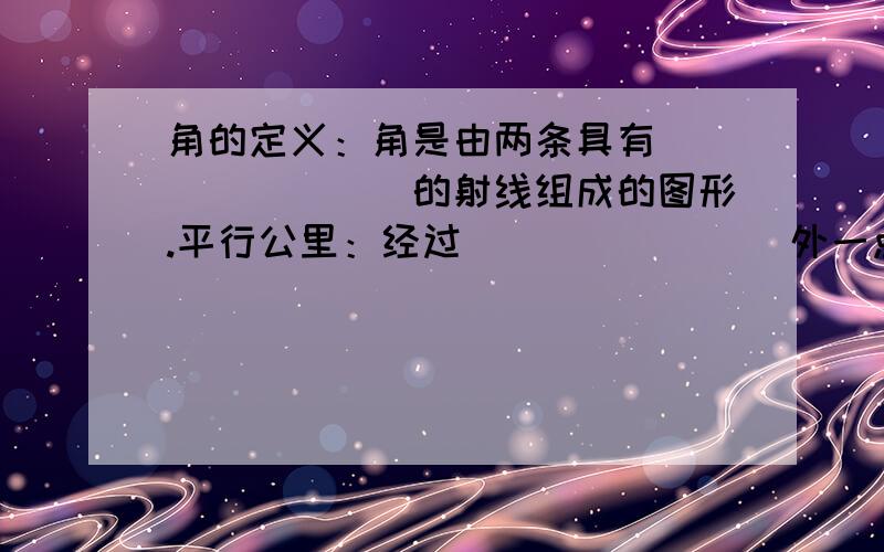 角的定义：角是由两条具有________的射线组成的图形.平行公里：经过________外一点,有________一条直线与这条直线平行.直线外一点与直线上各点连接的所有_____中,_____最短.三角形全等判定方法