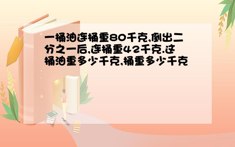 一桶油连桶重80千克,倒出二分之一后,连桶重42千克.这桶油重多少千克,桶重多少千克