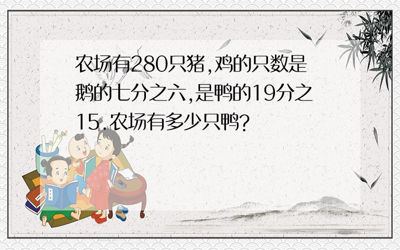 农场有280只猪,鸡的只数是鹅的七分之六,是鸭的19分之15.农场有多少只鸭?