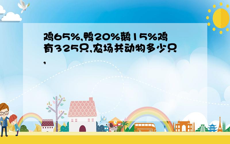 鸡65%,鸭20%鹅15%鸡有325只,农场共动物多少只,