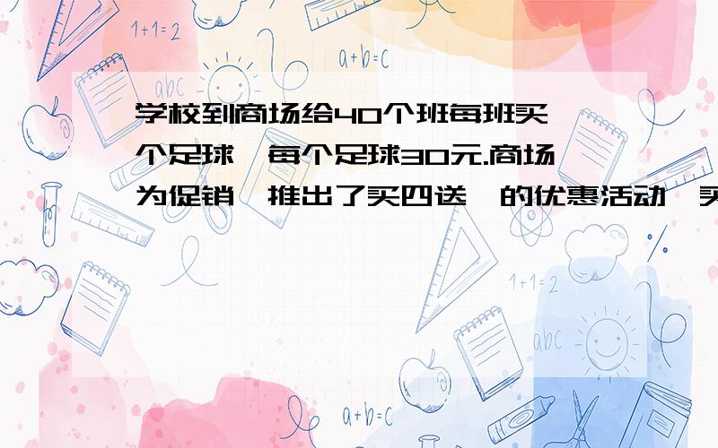 学校到商场给40个班每班买一个足球,每个足球30元.商场为促销,推出了买四送一的优惠活动,买这些足球学校要付多少钱?