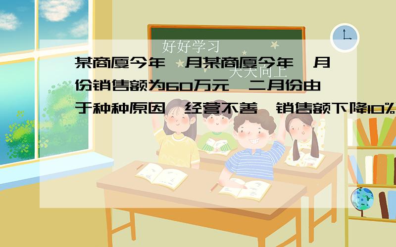 某商厦今年一月某商厦今年一月份销售额为60万元,二月份由于种种原因,经营不善,销售额下降10%以后改进管理,经减员增效,大大激发了全体员工的积极性,月销售额大幅度上升,到4月份销售额猛