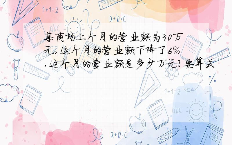 某商场上个月的营业额为30万元,这个月的营业额下降了6％,这个月的营业额是多少万元?要算式