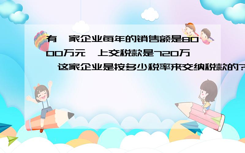 有一家企业每年的销售额是8000万元,上交税款是720万,这家企业是按多少税率来交纳税款的?