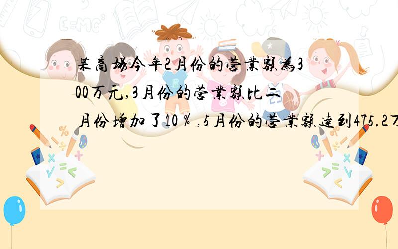 某商场今年2月份的营业额为300万元,3月份的营业额比二月份增加了10％,5月份的营业额达到475.2万元,求3求3月份到5月份营业额的平均月增长率.