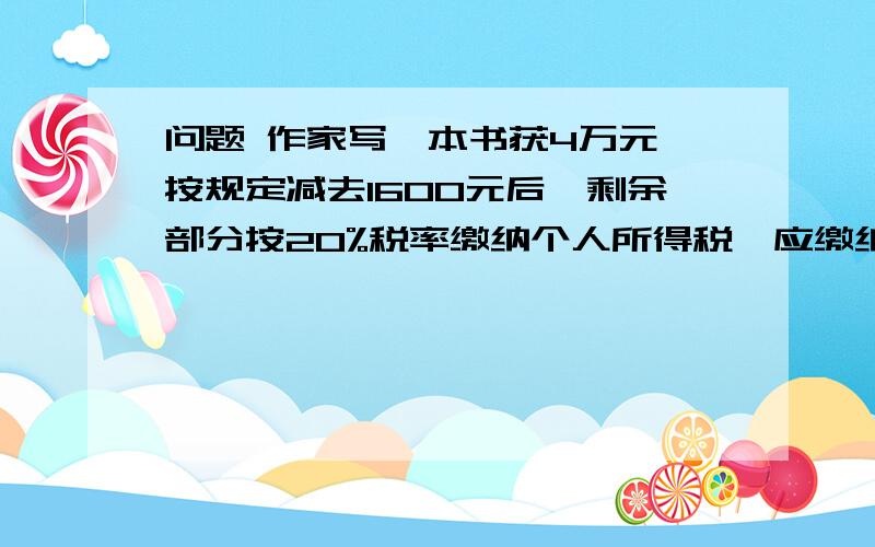 问题 作家写一本书获4万元,按规定减去1600元后,剩余部分按20%税率缴纳个人所得税,应缴纳税多少元?作家写一本书获4万元,按规定减去1600元后,剩余部分按20%税率缴纳个人所得税,应缴纳税多少