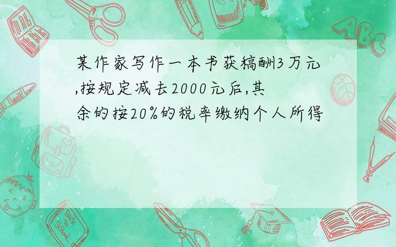 某作家写作一本书获稿酬3万元,按规定减去2000元后,其余的按20%的税率缴纳个人所得