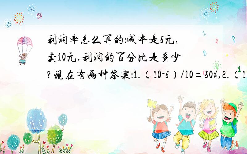 利润率怎么算的：成本是5元,卖10元,利润的百分比是多少?现在有两种答案：1.（10-5）/10=50%,2.（10-5）/5=100%,注：利润除以成本.两种答案分歧太大,有没有比较权威一点的答案,让算这两种答案的