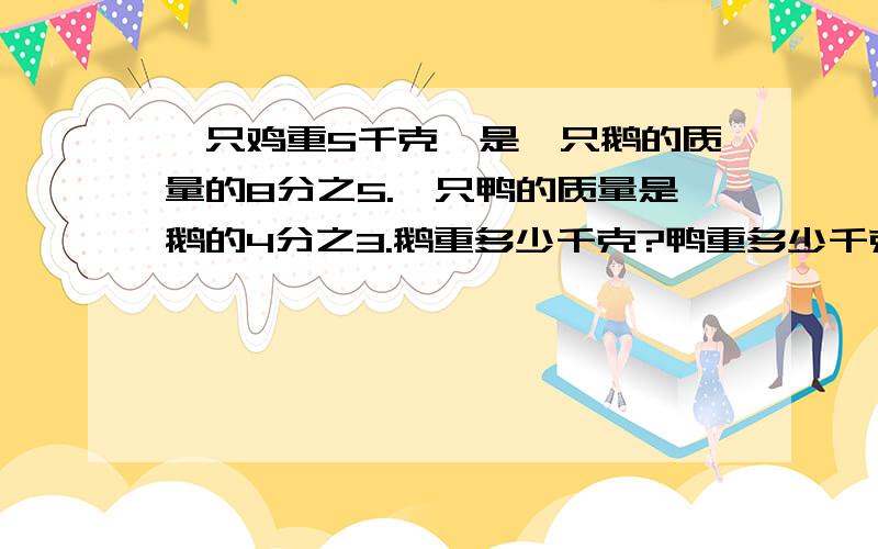 一只鸡重5千克,是一只鹅的质量的8分之5.一只鸭的质量是鹅的4分之3.鹅重多少千克?鸭重多少千克?