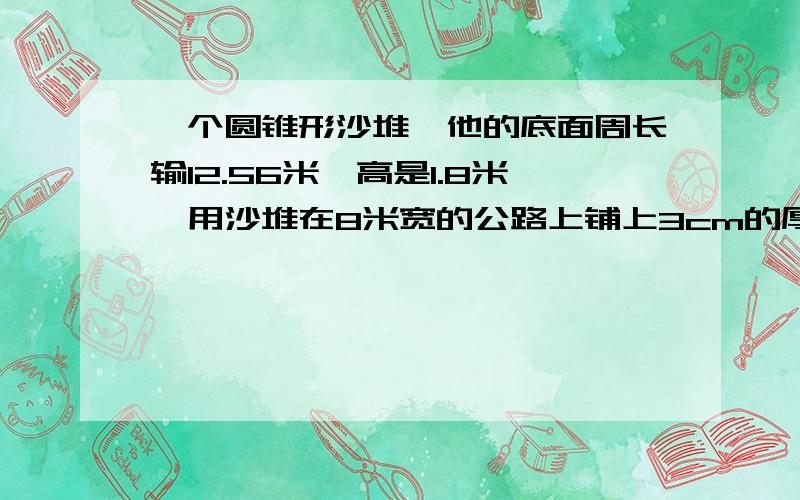 一个圆锥形沙堆,他的底面周长输12.56米,高是1.8米,用沙堆在8米宽的公路上铺上3cm的厚面,能铺多少米?别有字母