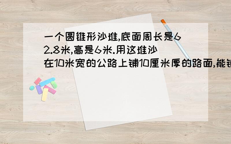 一个圆锥形沙堆,底面周长是62.8米,高是6米.用这堆沙在10米宽的公路上铺10厘米厚的路面,能铺多少米长?