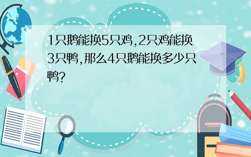 1只鹅能换5只鸡,2只鸡能换3只鸭,那么4只鹅能换多少只鸭?