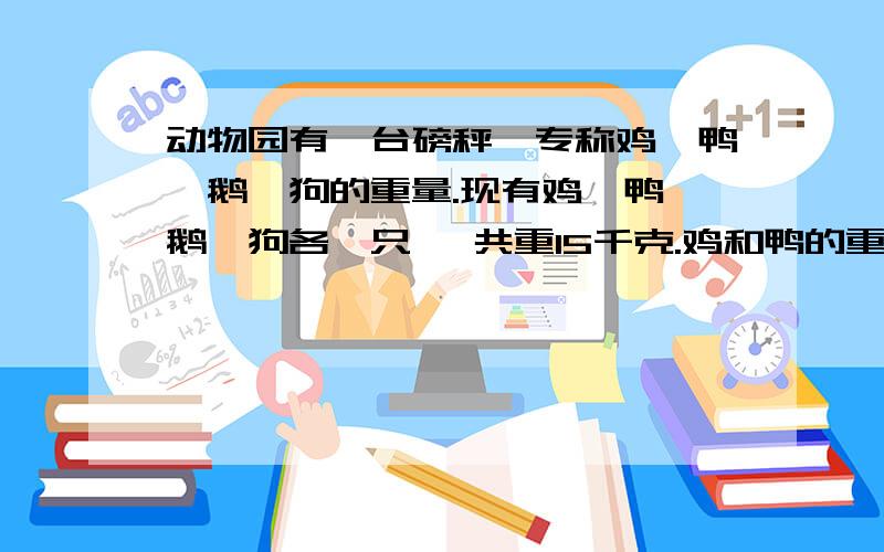 动物园有一台磅秤,专称鸡、鸭、鹅、狗的重量.现有鸡、鸭、鹅、狗各一只 一共重15千克.鸡和鸭的重量相等,鹅的重量是鸭的2倍,狗的重量是鹅的3倍.鹅有多重?需要算式！