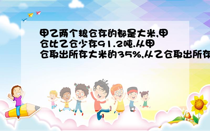 甲乙两个粮仓存的都是大米,甲仓比乙仓少存91.2吨.从甲仓取出所存大米的35%,从乙仓取出所存大米的65%这时两仓内存的大米重量正好相等.甲仓原来存大米多少吨