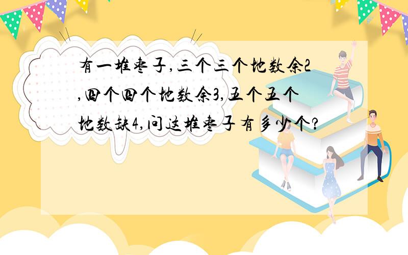 有一堆枣子,三个三个地数余2,四个四个地数余3,五个五个地数缺4,问这堆枣子有多少个?