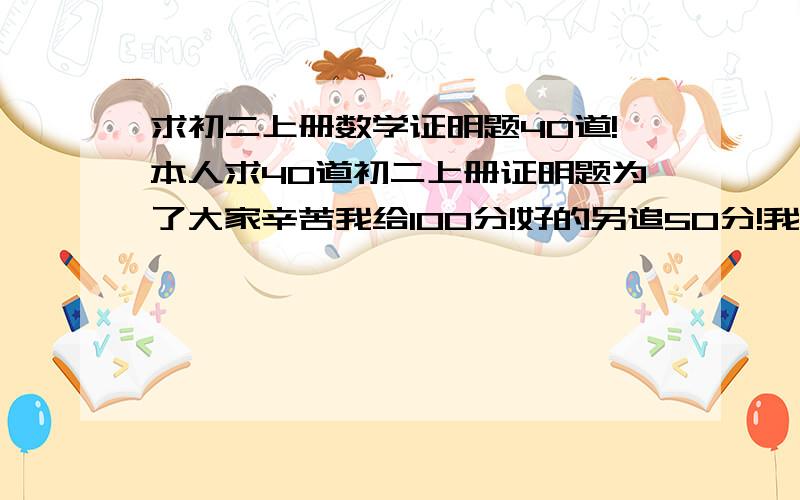 求初二上册数学证明题40道!本人求40道初二上册证明题为了大家辛苦我给100分!好的另追50分!我不是只要题我还要答案！