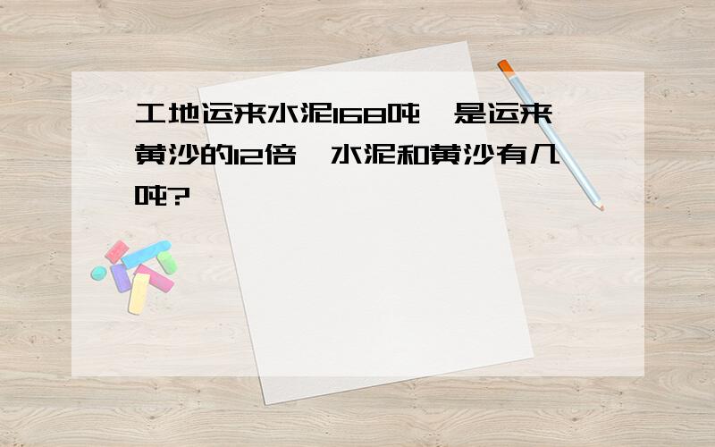 工地运来水泥168吨,是运来黄沙的12倍,水泥和黄沙有几吨?