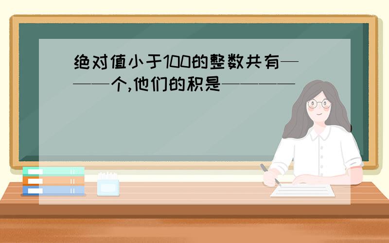 绝对值小于100的整数共有———个,他们的积是————