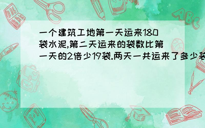 一个建筑工地第一天运来180袋水泥,第二天运来的袋数比第一天的2倍少19袋.两天一共运来了多少袋?