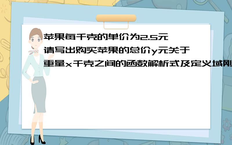 苹果每千克的单价为2.5元,请写出购买苹果的总价y元关于重量x千克之间的函数解析式及定义域刚刚学函数教教我谢谢了..