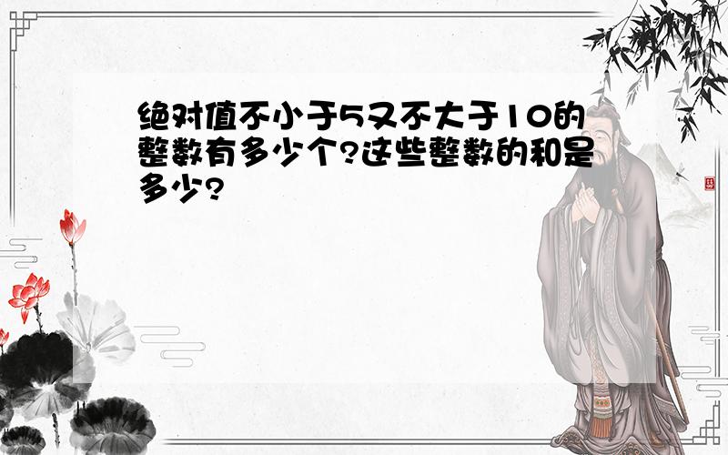 绝对值不小于5又不大于10的整数有多少个?这些整数的和是多少?