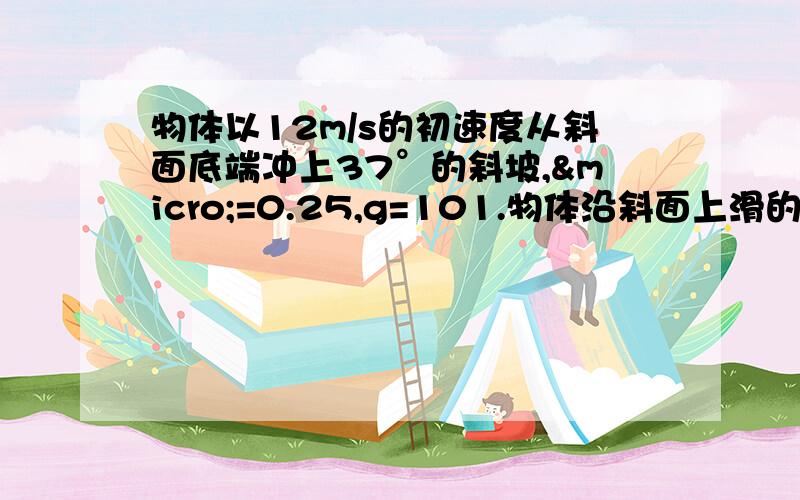 物体以12m/s的初速度从斜面底端冲上37°的斜坡,µ=0.25,g=101.物体沿斜面上滑的最大位移2.物体再滑到斜面底端时的速度大小3.物体在斜面上运动的时间