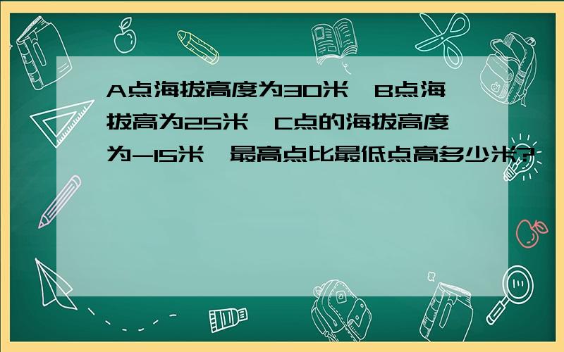 A点海拔高度为30米,B点海拔高为25米,C点的海拔高度为-15米,最高点比最低点高多少米?