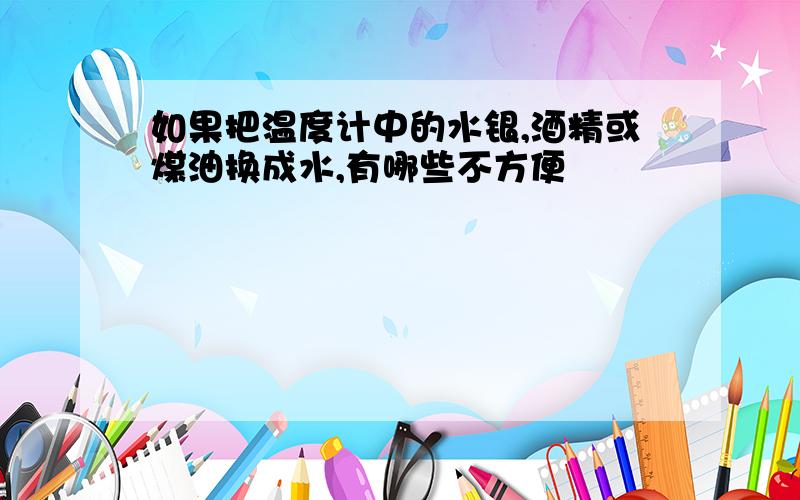 如果把温度计中的水银,酒精或煤油换成水,有哪些不方便