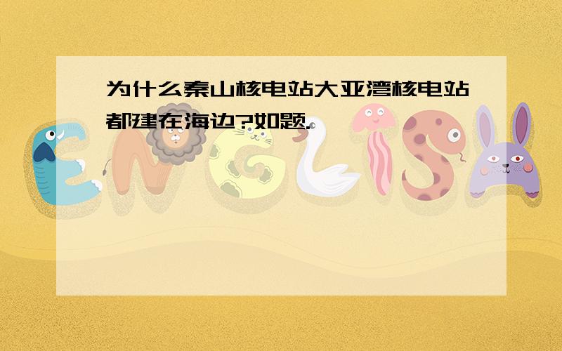 为什么秦山核电站大亚湾核电站都建在海边?如题.