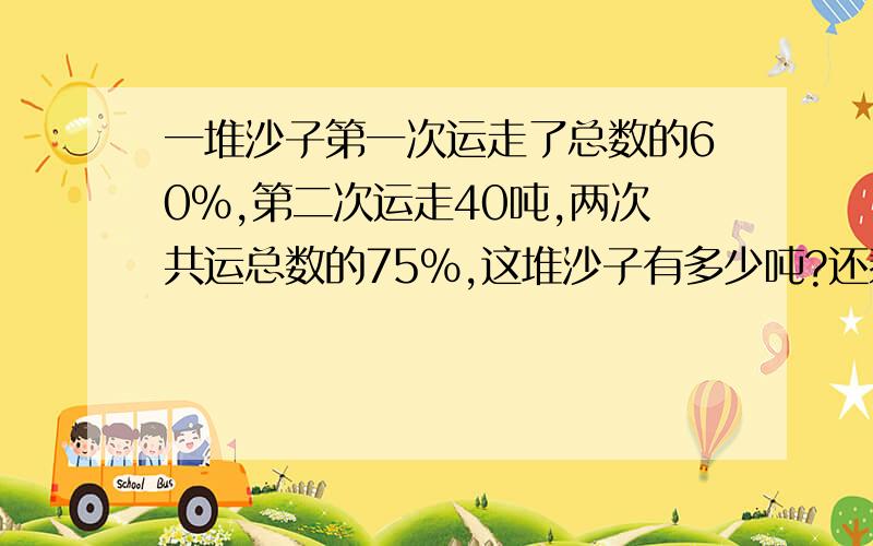 一堆沙子第一次运走了总数的60%,第二次运走40吨,两次共运总数的75%,这堆沙子有多少吨?还剩下多少顿没运走我会做,只是,算出来的不是整数 ,你们列出算式