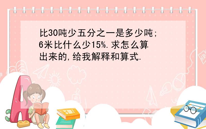 比30吨少五分之一是多少吨;6米比什么少15%.求怎么算出来的,给我解释和算式.