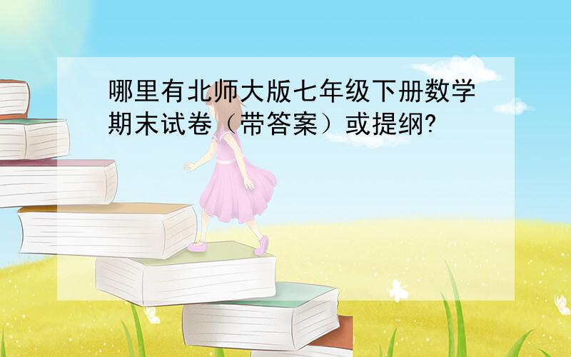 哪里有北师大版七年级下册数学期末试卷（带答案）或提纲?