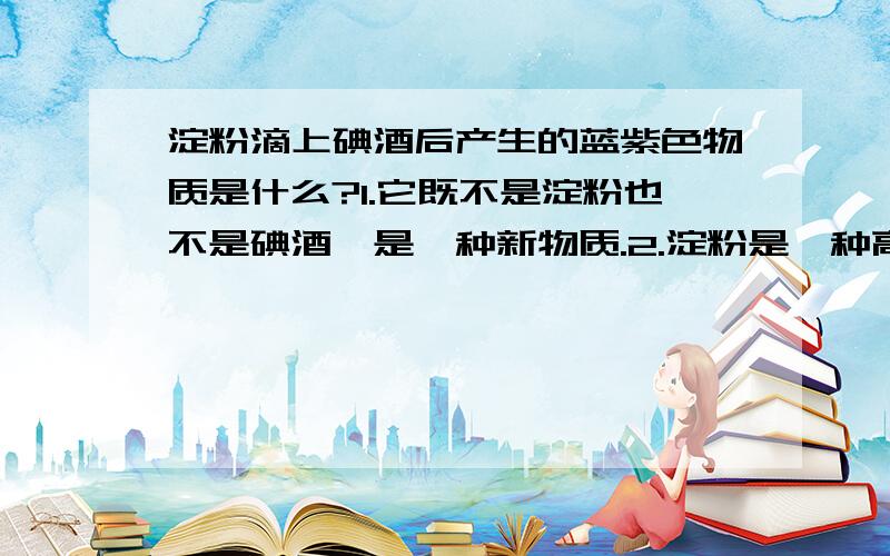 淀粉滴上碘酒后产生的蓝紫色物质是什么?1.它既不是淀粉也不是碘酒,是一种新物质.2.淀粉是一种高分子化合物.