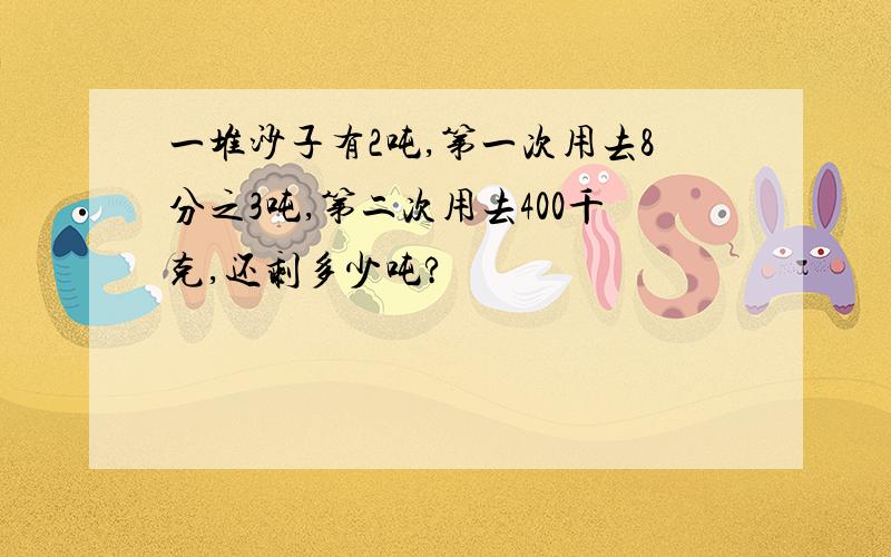 一堆沙子有2吨,第一次用去8分之3吨,第二次用去400千克,还剩多少吨?