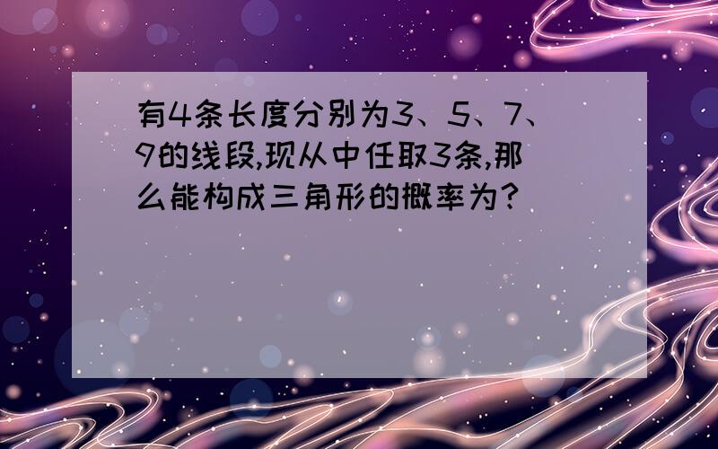 有4条长度分别为3、5、7、9的线段,现从中任取3条,那么能构成三角形的概率为?