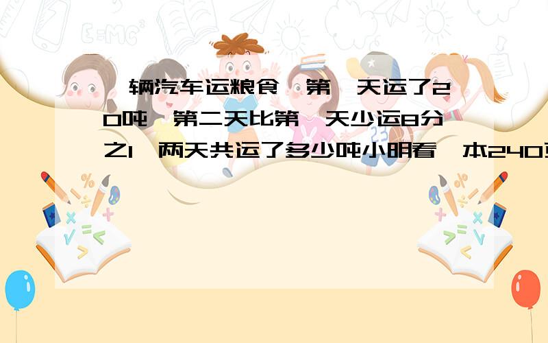 一辆汽车运粮食,第一天运了20吨,第二天比第一天少运8分之1,两天共运了多少吨小明看一本240页的书,第一天看了全书的6分之1,第二天看了余下的8分之3,还剩多少页没看