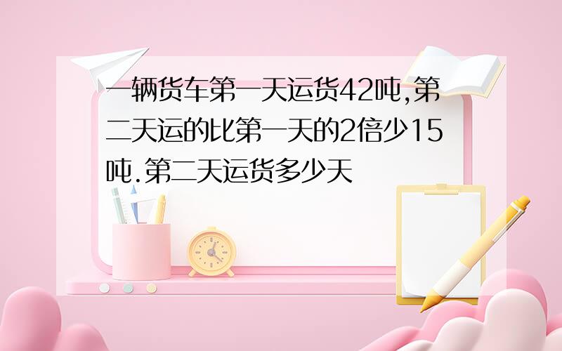 一辆货车第一天运货42吨,第二天运的比第一天的2倍少15吨.第二天运货多少天